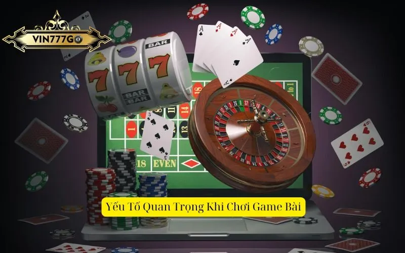 Yếu Tố Quan Trọng Khi Chơi Game Bài